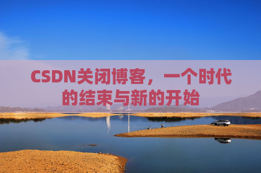 CSDN关闭博客，一个时代的结束与新的开始